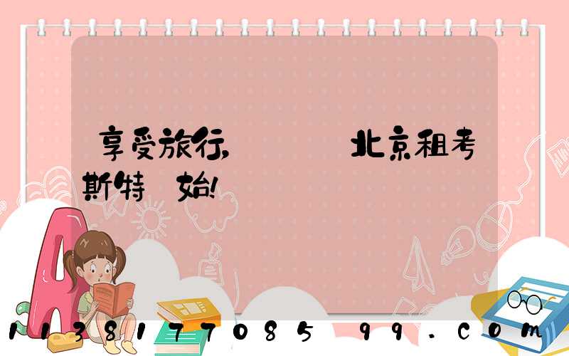 享受旅行，從選擇北京租考斯特開始！