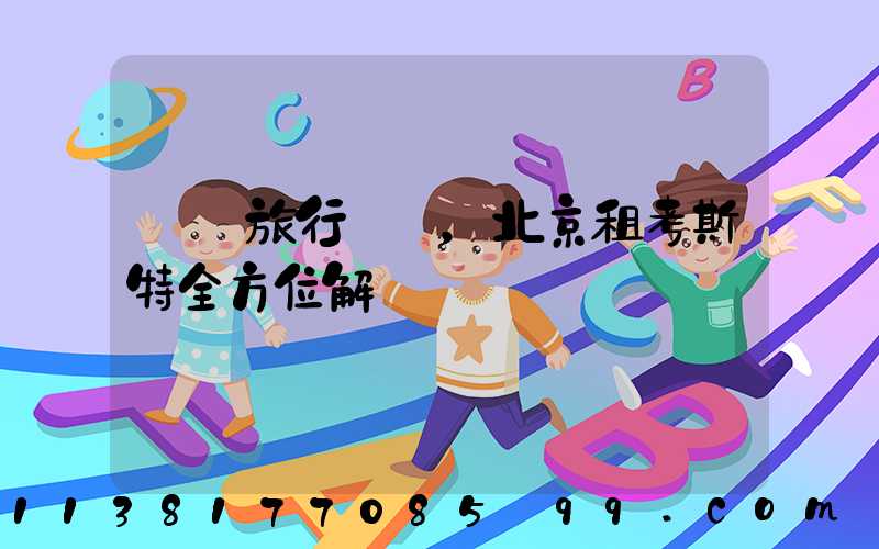 別樣旅行體驗，北京租考斯特全方位解鎖