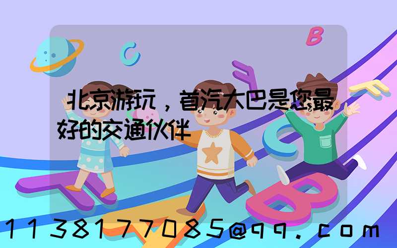 北京游玩，首汽大巴是您最好的交通伙伴