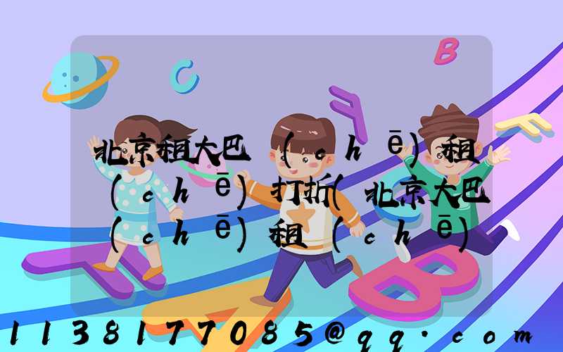 北京租大巴車(chē)租車(chē)打折(北京大巴車(chē)租車(chē)平臺(tái)哪個(gè)好)