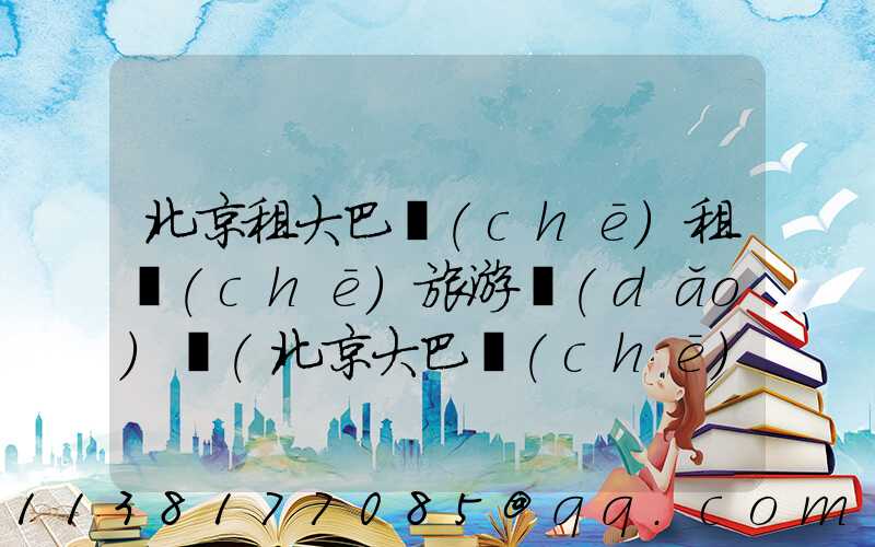 北京租大巴車(chē)租車(chē)旅游導(dǎo)覽(北京大巴車(chē)租車(chē)平臺(tái)哪個(gè)好)