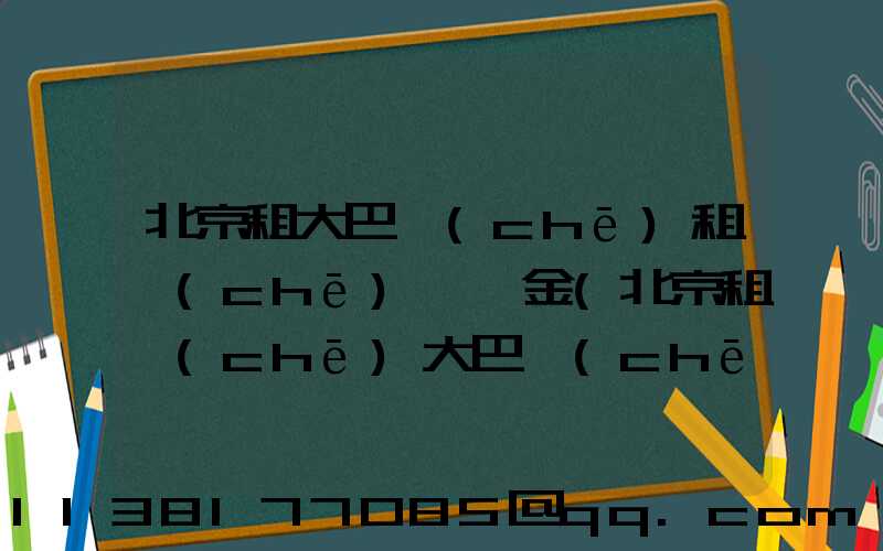 北京租大巴車(chē)租車(chē)違約金(北京租車(chē)大巴車(chē)價(jià)格是多少)
