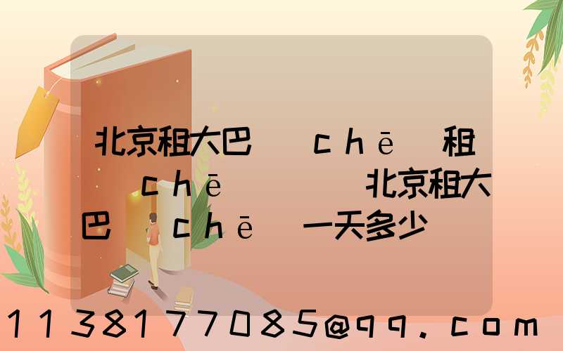 北京租大巴車(chē)租車(chē)電話(北京租大巴車(chē)一天多少錢(qián)啊)