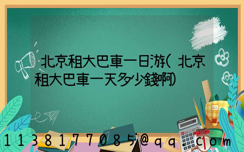 北京租大巴車一日游(北京租大巴車一天多少錢啊)