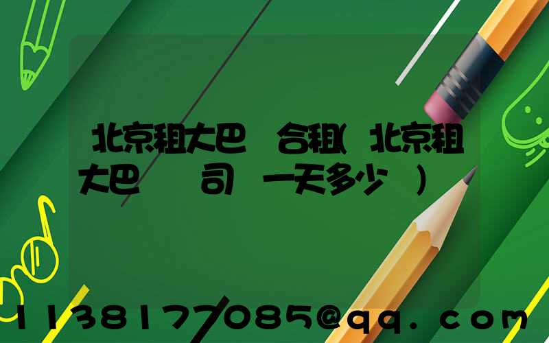 北京租大巴車合租(北京租大巴車帶司機一天多少錢)