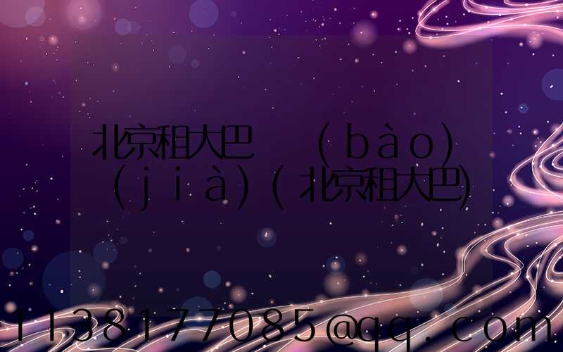 北京租大巴車報(bào)價(jià)(北京租大巴)