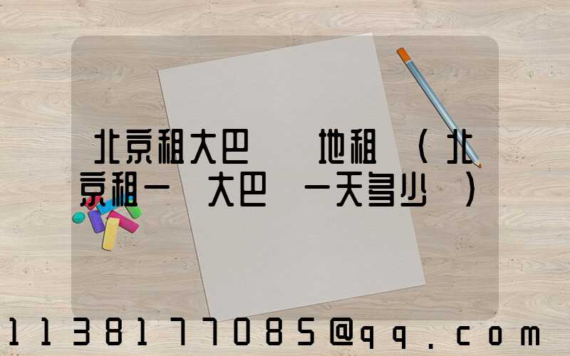 北京租大巴車場地租賃(北京租一輛大巴車一天多少錢)