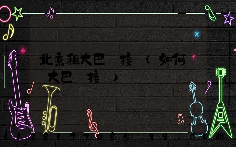 北京租大巴車接機(如何預約大巴車接機)