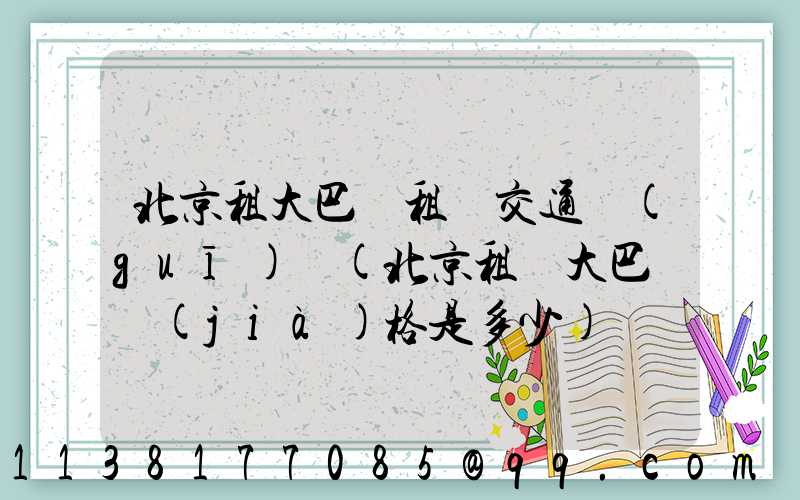 北京租大巴車租車交通規(guī)則(北京租車大巴車價(jià)格是多少)