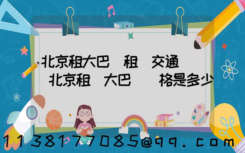 北京租大巴車租車交通規則(北京租車大巴車價格是多少)
