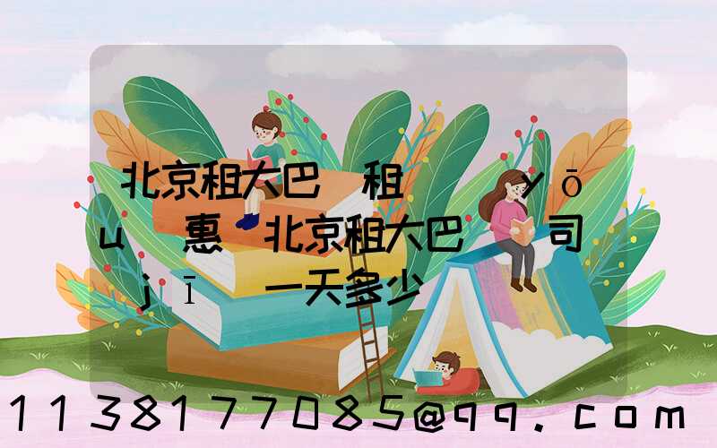 北京租大巴車租車優(yōu)惠(北京租大巴車帶司機(jī)一天多少錢)