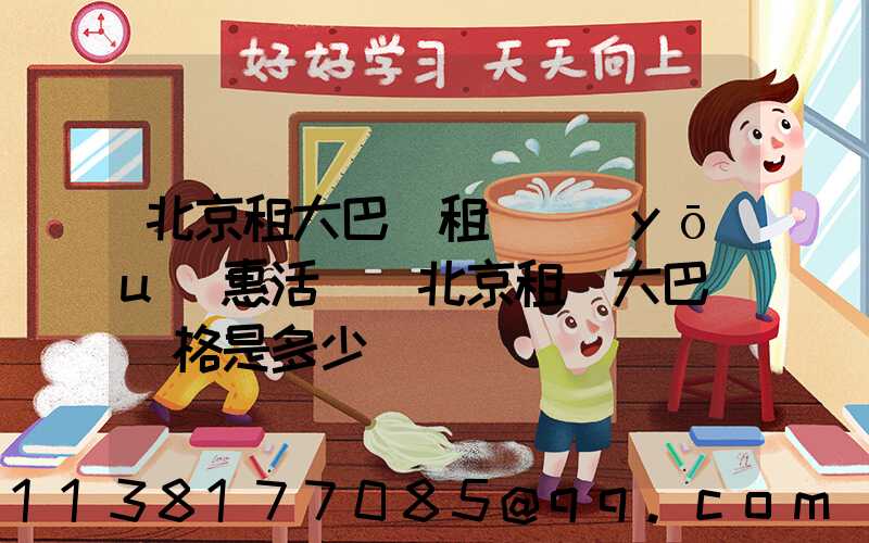 北京租大巴車租車優(yōu)惠活動(北京租車大巴車價格是多少)