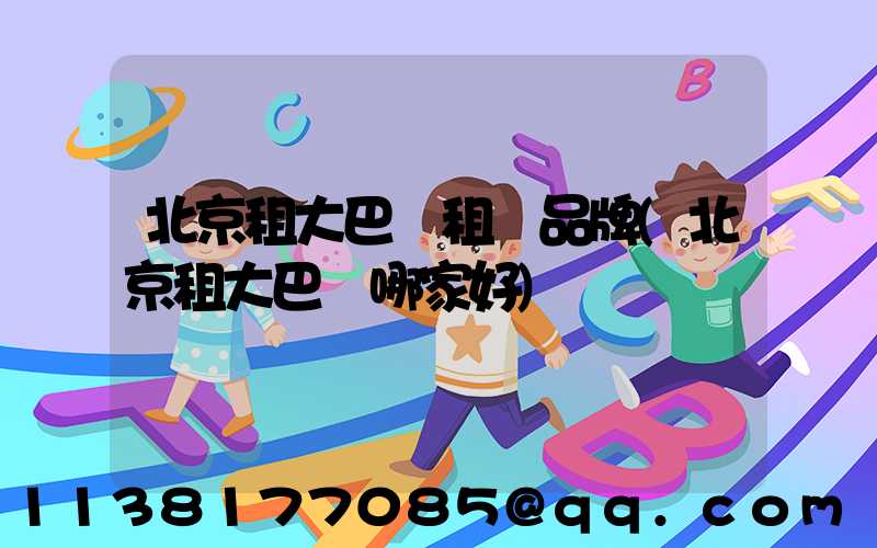 北京租大巴車租車品牌(北京租大巴車哪家好)