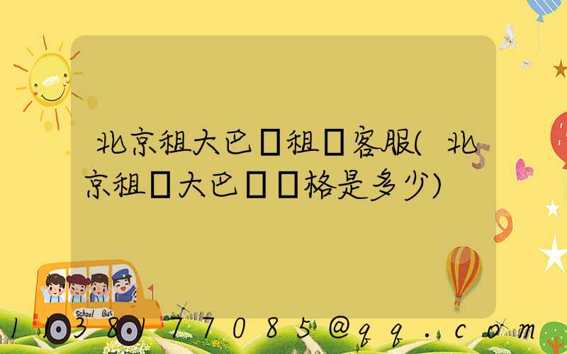 北京租大巴車租車客服(北京租車大巴車價格是多少)