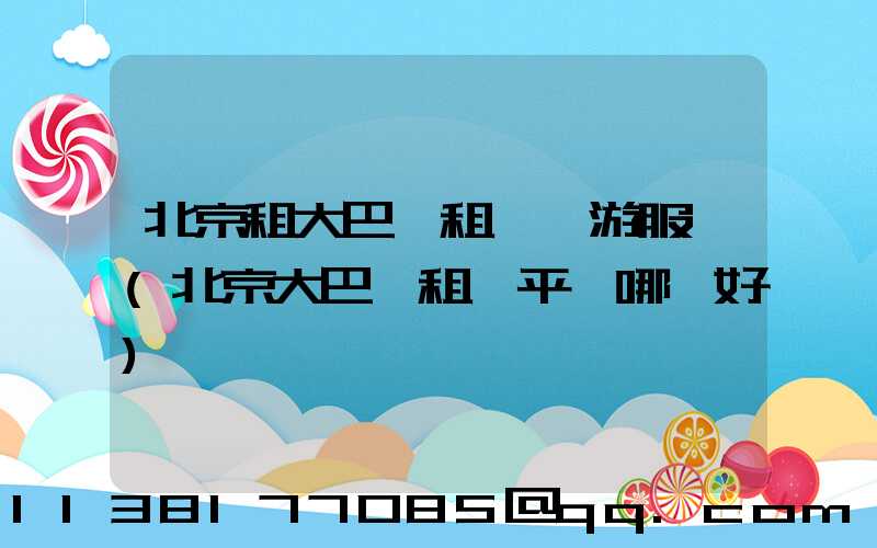 北京租大巴車租車導游服務(北京大巴車租車平臺哪個好)
