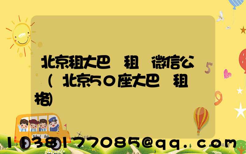 北京租大巴車租車微信公眾號(北京50座大巴車租車價格)