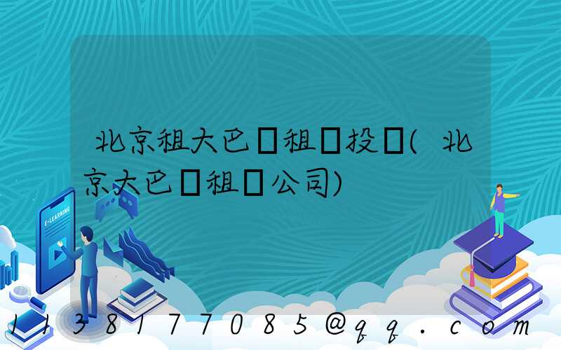 北京租大巴車租車投訴(北京大巴車租車公司)