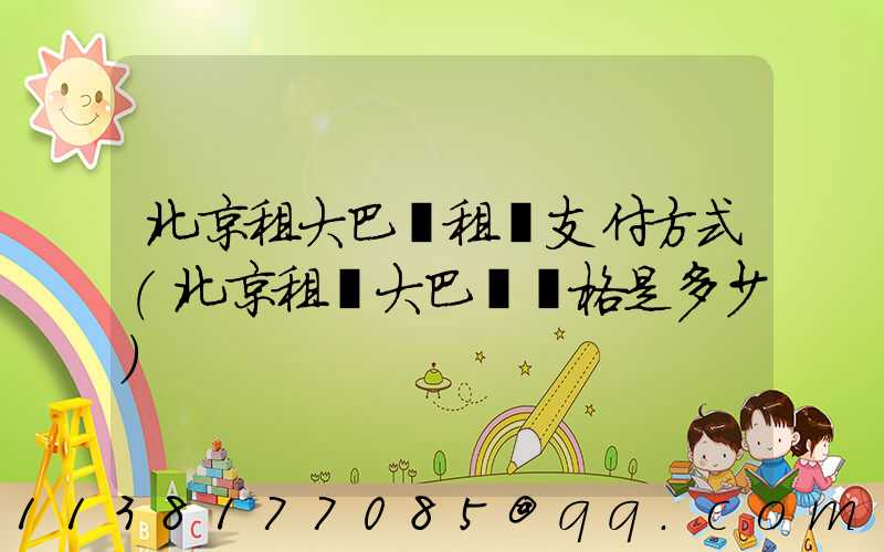 北京租大巴車租車支付方式(北京租車大巴車價格是多少)