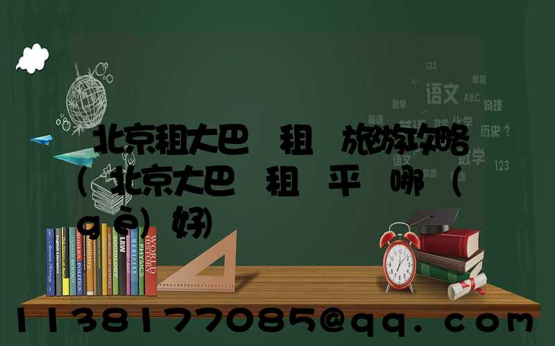 北京租大巴車租車旅游攻略(北京大巴車租車平臺哪個(gè)好)