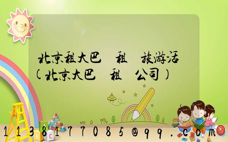 北京租大巴車租車旅游活動(北京大巴車租車公司)