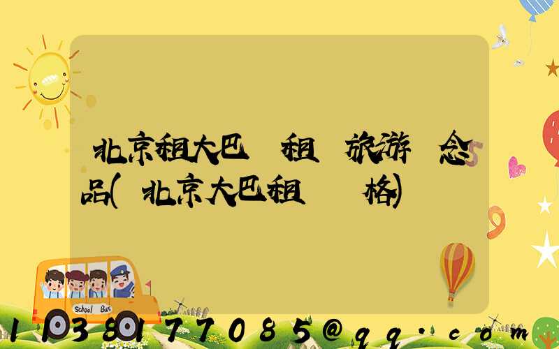 北京租大巴車租車旅游紀念品(北京大巴租車價格)