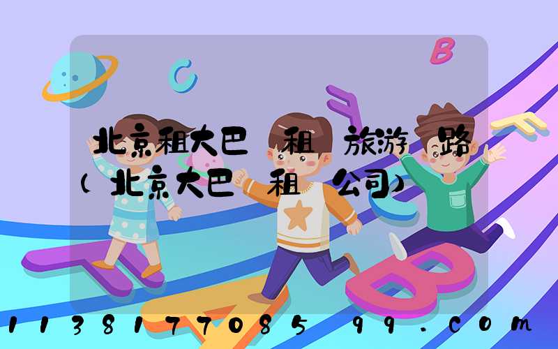 北京租大巴車租車旅游線路(北京大巴車租車公司)