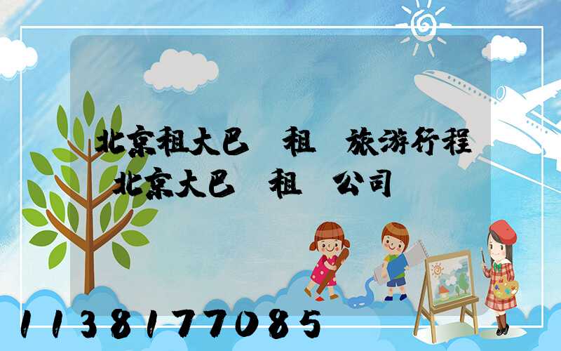 北京租大巴車租車旅游行程(北京大巴車租車公司)