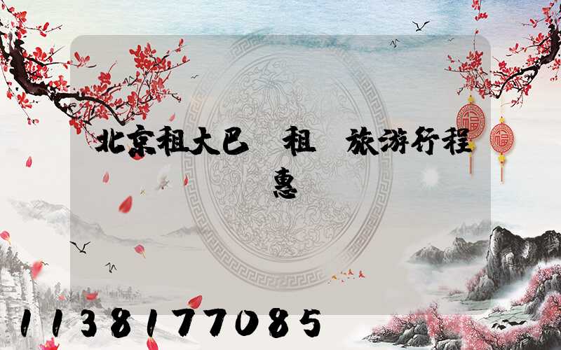 北京租大巴車租車旅游行程優(yōu)惠