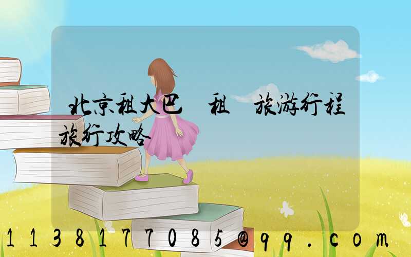 北京租大巴車租車旅游行程旅行攻略