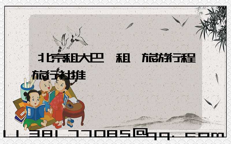 北京租大巴車租車旅游行程旅行社推薦