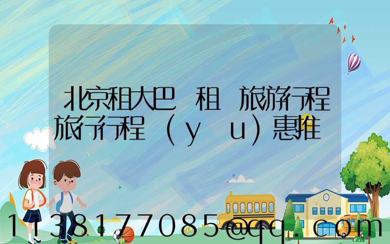 北京租大巴車租車旅游行程旅行行程優(yōu)惠推薦