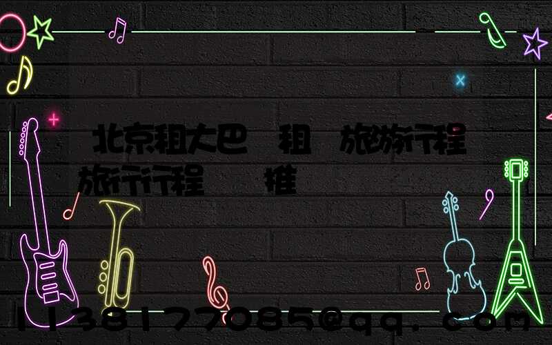 北京租大巴車租車旅游行程旅行行程報價推薦