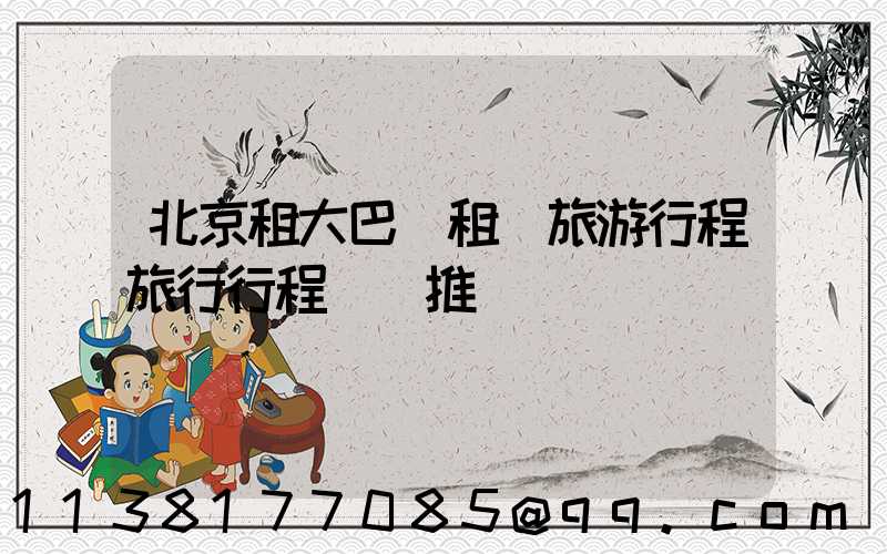 北京租大巴車租車旅游行程旅行行程時間推薦