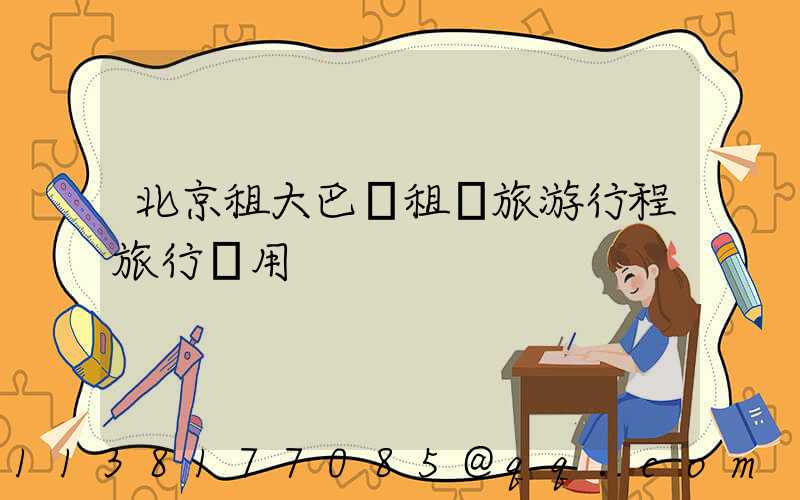 北京租大巴車租車旅游行程旅行費用