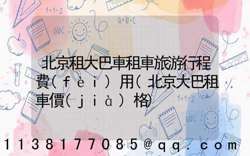 北京租大巴車租車旅游行程費(fèi)用(北京大巴租車價(jià)格)