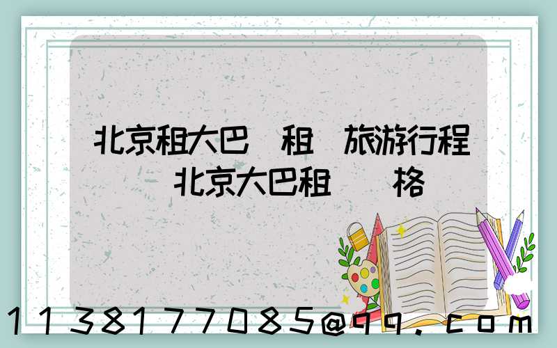 北京租大巴車租車旅游行程預訂(北京大巴租車價格)