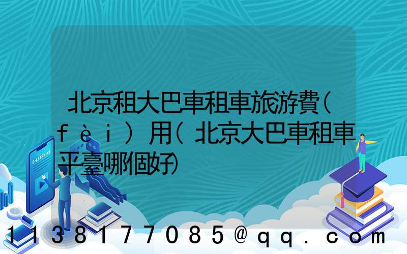 北京租大巴車租車旅游費(fèi)用(北京大巴車租車平臺哪個好)