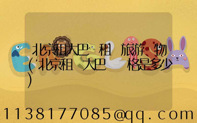 北京租大巴車租車旅游購物(北京租車大巴車價格是多少)