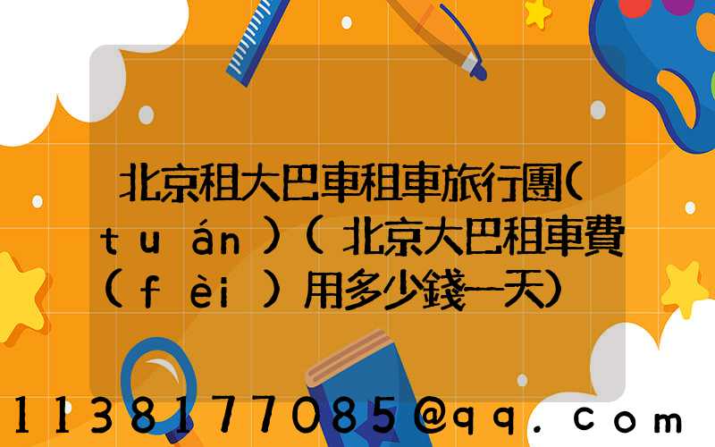 北京租大巴車租車旅行團(tuán)(北京大巴租車費(fèi)用多少錢一天)