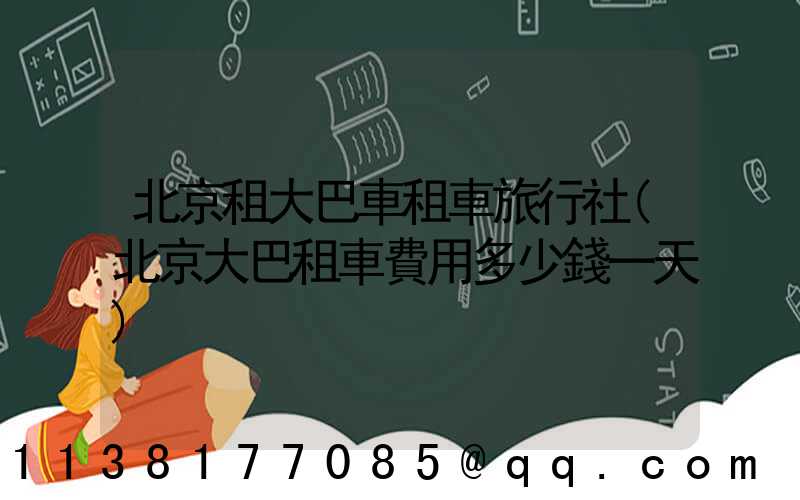 北京租大巴車租車旅行社(北京大巴租車費用多少錢一天)