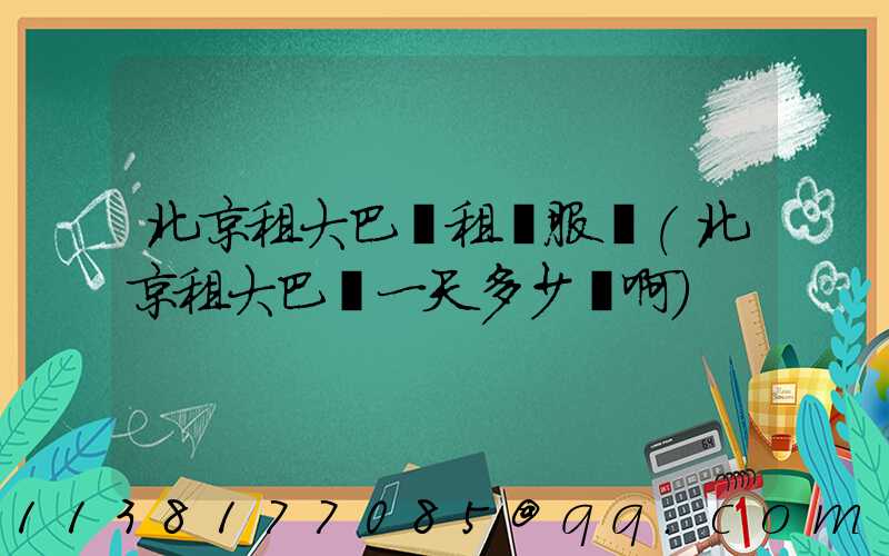 北京租大巴車租車服務(北京租大巴車一天多少錢啊)
