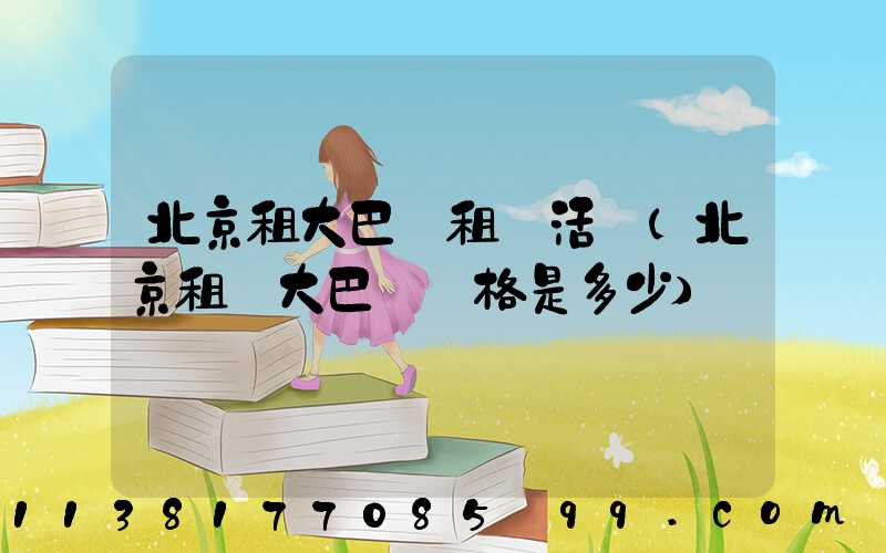 北京租大巴車租車活動(北京租車大巴車價格是多少)