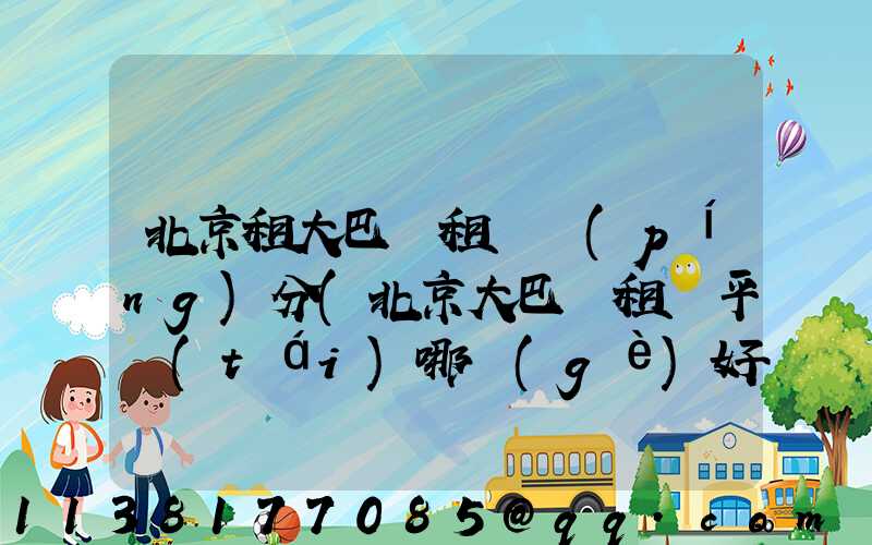 北京租大巴車租車評(píng)分(北京大巴車租車平臺(tái)哪個(gè)好)
