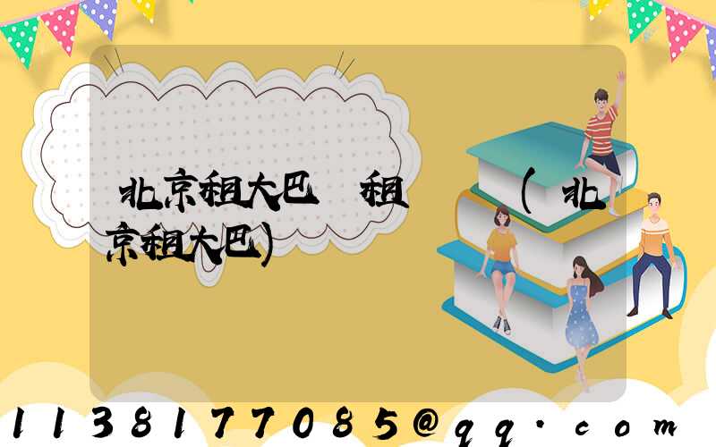 北京租大巴車租車評價(北京租大巴)