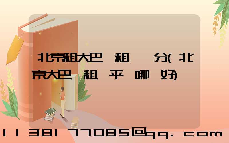 北京租大巴車租車評分(北京大巴車租車平臺哪個好)