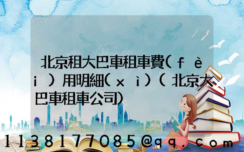 北京租大巴車租車費(fèi)用明細(xì)(北京大巴車租車公司)