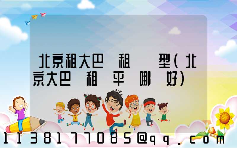 北京租大巴車租車車型(北京大巴車租車平臺哪個好)