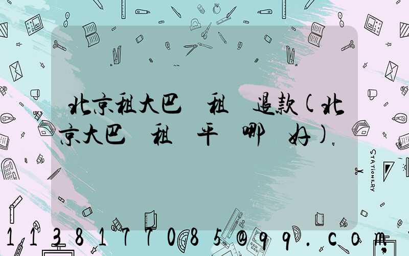 北京租大巴車租車退款(北京大巴車租車平臺哪個好)