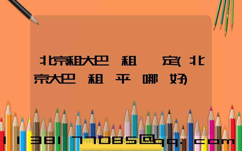北京租大巴車租車預定(北京大巴車租車平臺哪個好)