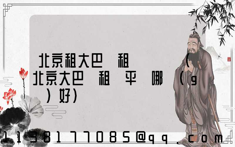 北京租大巴車租車駕駛員(北京大巴車租車平臺哪個(gè)好)